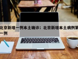 北京新增一例本土确诊；北京新增本土病例第一例