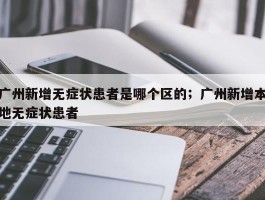广州新增无症状患者是哪个区的；广州新增本地无症状患者