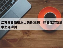 江苏昨日新增本土确诊38例；昨日江苏新增本土确诊例