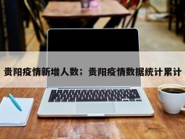 贵阳疫情新增人数；贵阳疫情数据统计累计