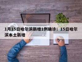 1月15日哈尔滨新增1例确诊；15日哈尔滨本土新增