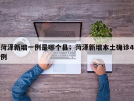 菏泽新增一例是哪个县；菏泽新增本土确诊4例