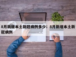 8月新增本土新冠病例多少；8月新增本土新冠病例