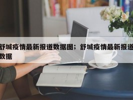 舒城疫情最新报道数据图；舒城疫情最新报道数据