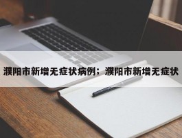 濮阳市新增无症状病例；濮阳市新增无症状