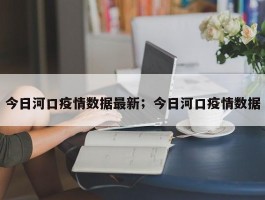 今日河口疫情数据最新；今日河口疫情数据