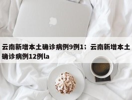 云南新增本土确诊病例9例1；云南新增本土确诊病例12例la