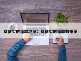 疫情实时追踪地图；疫情实时追踪数据图