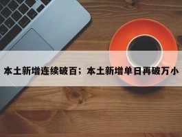 本土新增连续破百；本土新增单日再破万小