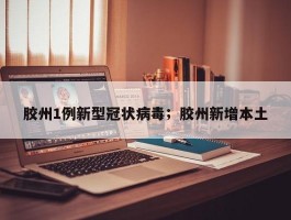 胶州1例新型冠状病毒；胶州新增本土