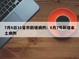 7月6日31省市新增病例；6月7号新增本土病例