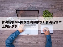台湾新增286例本土确诊病例；台湾新增本土确诊病例