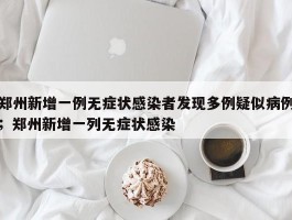郑州新增一例无症状感染者发现多例疑似病例；郑州新增一列无症状感染