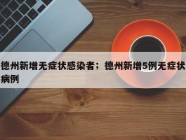德州新增无症状感染者；德州新增5例无症状病例
