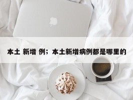 本土 新增 例；本土新增病例都是哪里的