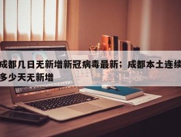 成都几日无新增新冠病毒最新；成都本土连续多少天无新增