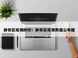 静安区疫情防控；静安区疫情数据公布图