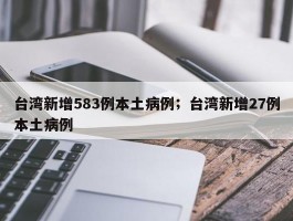 台湾新增583例本土病例；台湾新增27例本土病例