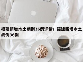 福建新增本土病例36例详情；福建新增本土病例36例