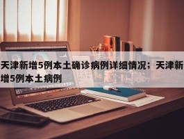 天津新增5例本土确诊病例详细情况；天津新增5例本土病例