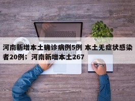 河南新增本土确诊病例5例 本土无症状感染者20例；河南新增本土267