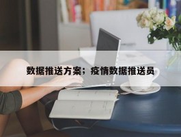 数据推送方案；疫情数据推送员