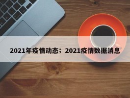 2021年疫情动态；2021疫情数据消息