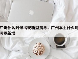 广州什么时候出现新型病毒；广州本土什么时间零新增