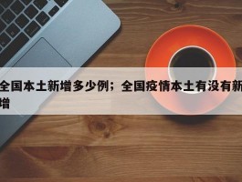 全国本土新增多少例；全国疫情本土有没有新增