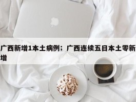 广西新增1本土病例；广西连续五日本土零新增