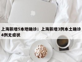 上海新增5本地确诊；上海新增3例本土确诊4例无症状