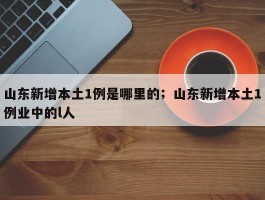 山东新增本土1例是哪里的；山东新增本土1例业中的l人