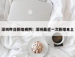 深圳昨日新增病例；深圳最近一次新增本土