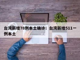 台湾新增78例本土确诊；台湾新增511一例本土