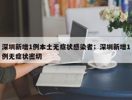 深圳新增1例本土无症状感染者；深圳新增1例无症状密切