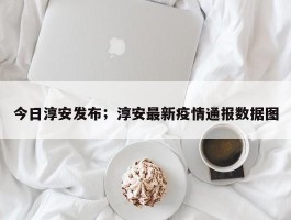 今日淳安发布；淳安最新疫情通报数据图