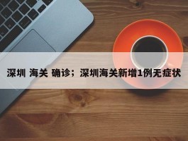 深圳 海关 确诊；深圳海关新增1例无症状
