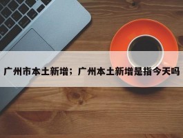 广州市本土新增；广州本土新增是指今天吗