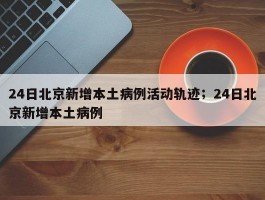 24日北京新增本土病例活动轨迹；24日北京新增本土病例