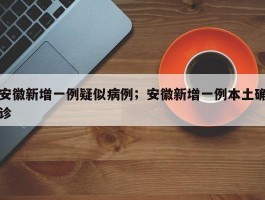 安徽新增一例疑似病例；安徽新增一例本土确诊