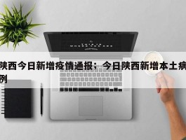 陕西今日新增疫情通报；今日陕西新增本土病例