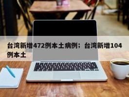 台湾新增472例本土病例；台湾新增104例本土