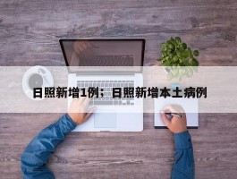 日照新增1例；日照新增本土病例