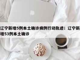 辽宁新增5例本土确诊病例行动轨迹；辽宁新增53例本土确诊