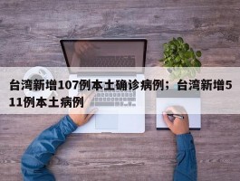 台湾新增107例本土确诊病例；台湾新增511例本土病例
