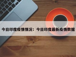 今日印度疫情情况；今日印度最新疫情数据