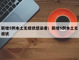 新增5例本土无症状感染者；新增5例本土无症状