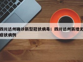 四川达州确诊新型冠状病毒；四川达州新增无症状病例