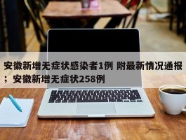 安徽新增无症状感染者1例 附最新情况通报；安徽新增无症状258例