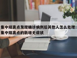 集中隔离点发现确诊病例后其他人怎么处理；集中隔离点的新增无症状